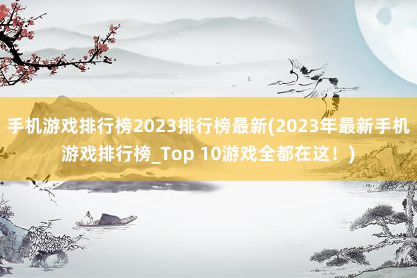 手机游戏排行榜2023排行榜最新(2023年最新手机游戏排行榜_Top 10游戏全都在这！)