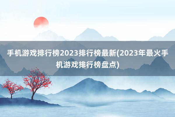 手机游戏排行榜2023排行榜最新(2023年最火手机游戏排行榜盘点)