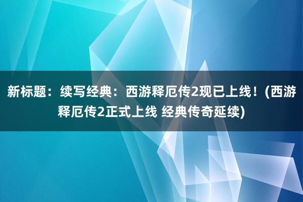 新标题：续写经典：西游释厄传2现已上线！(西游释厄传2正式上线 经典传奇延续)