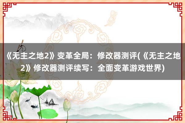 《无主之地2》变革全局：修改器测评(《无主之地2》修改器测评续写：全面变革游戏世界)